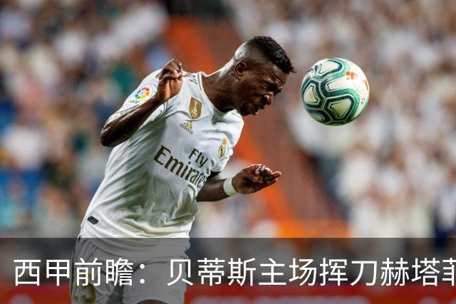 西甲前瞻：贝蒂斯主场挥刀赫塔菲 黄潜客战马拉加求首胜